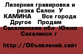 Лазерная гравировка и резка Салон “У КАМИНА“  - Все города Другое » Продам   . Сахалинская обл.,Южно-Сахалинск г.